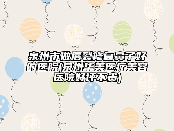 泉州市做唇裂修復鼻子好的醫(yī)院(泉州華美醫(yī)療美容醫(yī)院好評不貴)