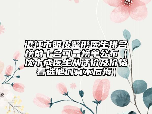 湛江市眼皮整形醫(yī)生排名榜前十名可靠榜單公布（沈木成醫(yī)生從評價及價格看選他們真不后悔）