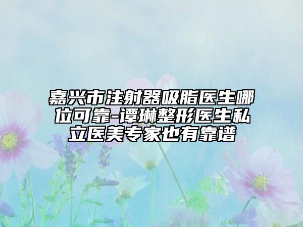 嘉興市注射器吸脂醫(yī)生哪位可靠-譚琳整形醫(yī)生私立醫(yī)美專家也有靠譜
