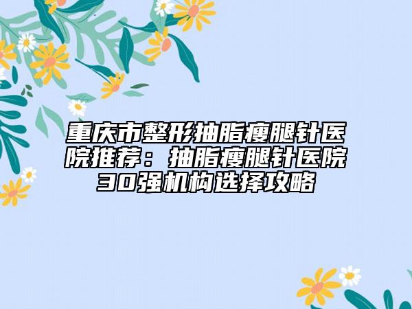 重慶市整形抽脂瘦腿針醫(yī)院推薦：抽脂瘦腿針醫(yī)院30強(qiáng)機(jī)構(gòu)選擇攻略