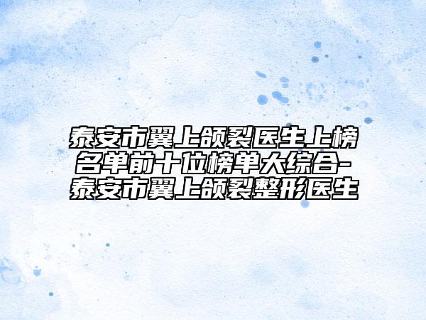 泰安市翼上頜裂醫(yī)生上榜名單前十位榜單大綜合-泰安市翼上頜裂整形醫(yī)生