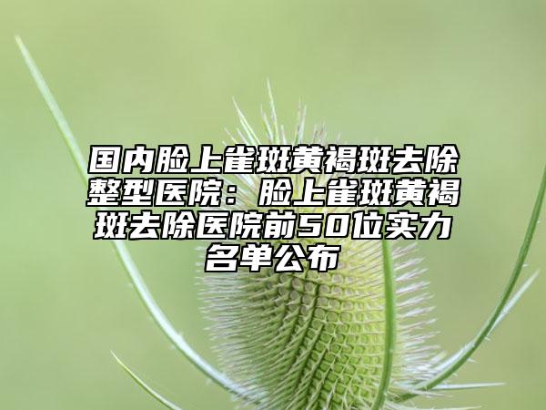 國內(nèi)臉上雀斑黃褐斑去除整型醫(yī)院:臉上雀斑黃褐斑去除醫(yī)院前50位實(shí)力名單公布