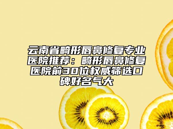 云南省畸形唇鼻修復(fù)專業(yè)醫(yī)院推薦：畸形唇鼻修復(fù)醫(yī)院前30位權(quán)威篩選口碑好名氣大