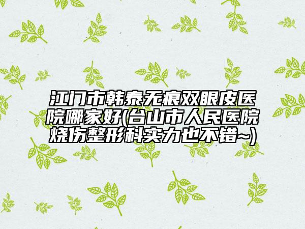 江門市韓泰無痕雙眼皮醫(yī)院哪家好(臺山市人民醫(yī)院燒傷整形科實力也不錯~)