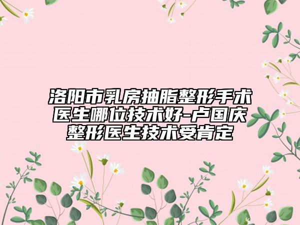 洛陽市乳房抽脂整形手術醫(yī)生哪位技術好-盧國慶整形醫(yī)生技術受肯定