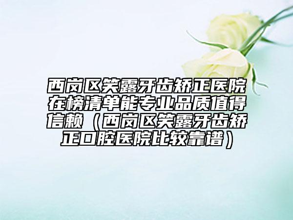 西崗區(qū)笑露牙齒矯正醫(yī)院在榜清單能專業(yè)品質(zhì)值得信賴(西崗區(qū)笑露牙齒矯正口腔醫(yī)院比較靠譜)