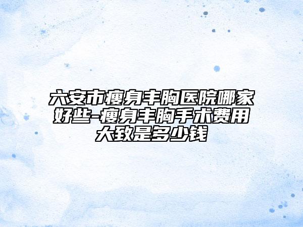 六安市瘦身豐胸醫(yī)院哪家好些-瘦身豐胸手術(shù)費用大致是多少錢
