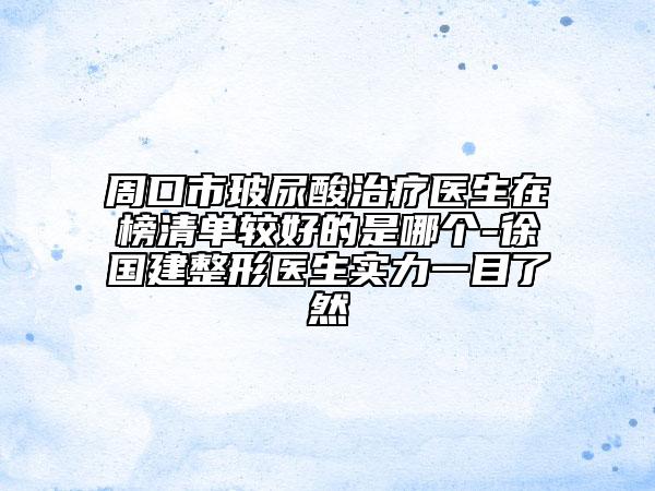 周口市玻尿酸治療醫(yī)生在榜清單較好的是哪個(gè)-徐國建整形醫(yī)生實(shí)力一目了然