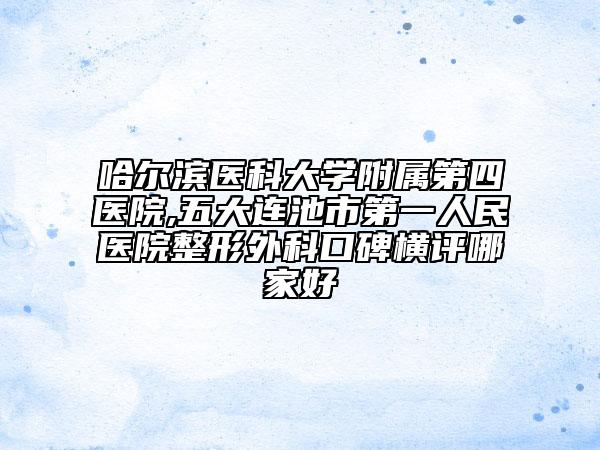 哈爾濱醫(yī)科大學(xué)附屬第四醫(yī)院,五大連池市第一人民醫(yī)院整形外科口碑橫評哪家好