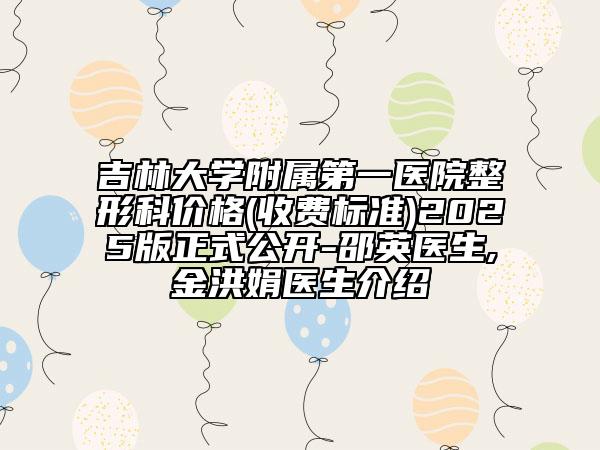吉林大學(xué)附屬第一醫(yī)院整形科價格(收費(fèi)標(biāo)準(zhǔn))2025版正式公開-邵英醫(yī)生,金洪娟醫(yī)生介紹