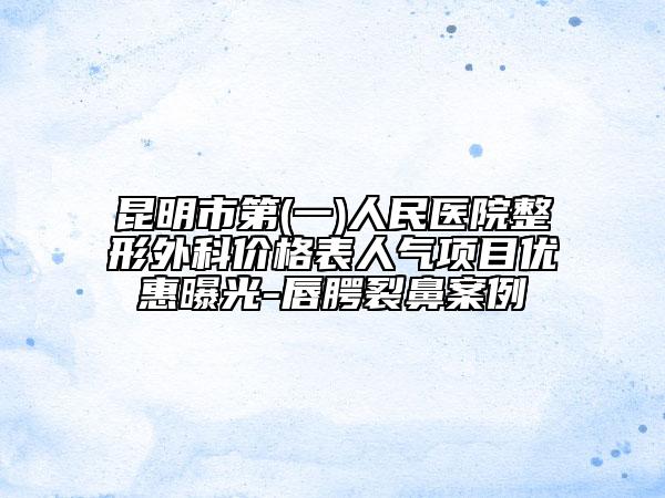 昆明市第(一)人民醫(yī)院整形外科價格表人氣項目優(yōu)惠曝光-唇腭裂鼻案例