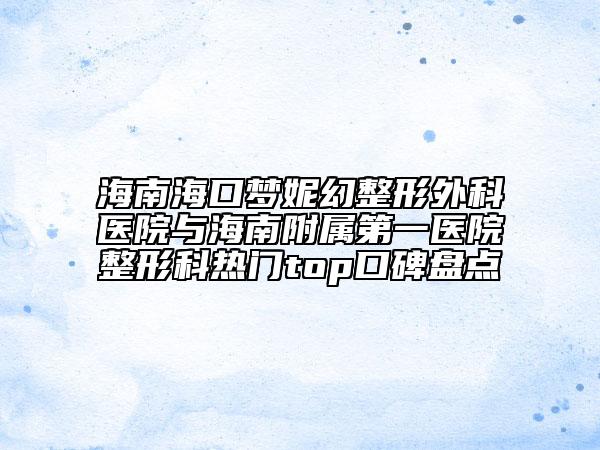 海南?？趬?mèng)妮幻整形外科醫(yī)院與海南附屬第一醫(yī)院整形科熱門(mén)top口碑盤(pán)點(diǎn)