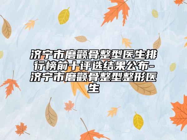 濟(jì)寧市磨顴骨整型醫(yī)生排行榜前十評(píng)選結(jié)果公布-濟(jì)寧市磨顴骨整型整形醫(yī)生