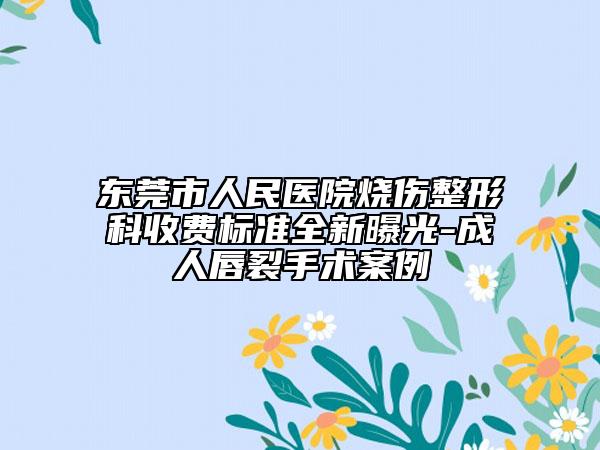 東莞市人民醫(yī)院燒傷整形科收費標(biāo)準全新曝光-成人唇裂手術(shù)案例