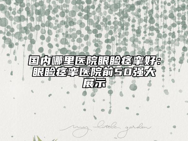 國(guó)內(nèi)哪里醫(yī)院眼瞼痙攣好：眼瞼痙攣醫(yī)院前50強(qiáng)大展示
