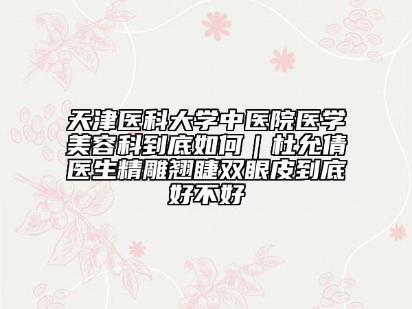 天津醫(yī)科大學(xué)中醫(yī)院醫(yī)學(xué)美容科到底如何｜杜允倩醫(yī)生精雕翹睫雙眼皮到底好不好