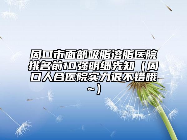 周口市面部吸脂溶脂醫(yī)院排名前10強(qiáng)明細(xì)先知(周口人合醫(yī)院實(shí)力很不錯(cuò)哦~)