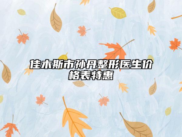 佳木斯市孫丹整形醫(yī)生價(jià)格表特惠