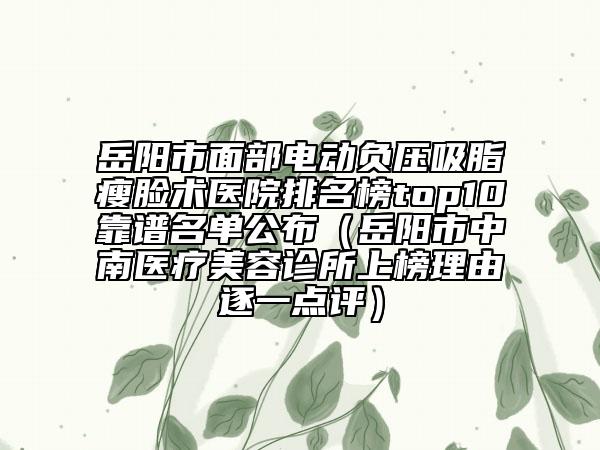 岳陽市面部電動負壓吸脂瘦臉術醫(yī)院排名榜top10靠譜名單公布（岳陽市中南醫(yī)療美容診所上榜理由逐一點評）