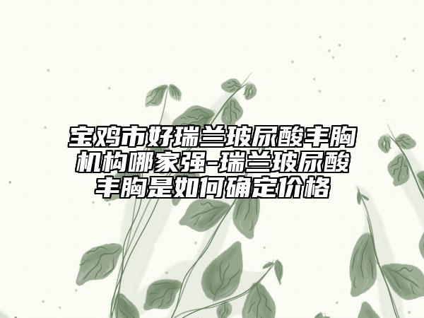 寶雞市好瑞蘭玻尿酸豐胸機構(gòu)哪家強-瑞蘭玻尿酸豐胸是如何確定價格