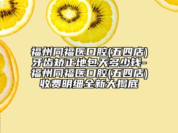 福州同福醫(yī)口腔(五四店)牙齒矯正地包天多少錢(qián)-福州同福醫(yī)口腔(五四店)收費(fèi)明細(xì)全新大揭底