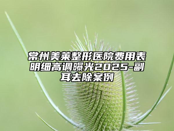 常州美萊整形醫(yī)院費(fèi)用表明細(xì)高調(diào)曝光2025-副耳去除案例