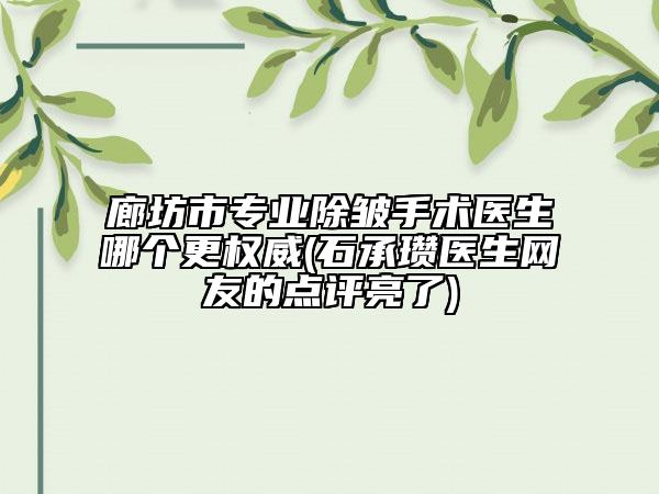 廊坊市專業(yè)除皺手術(shù)醫(yī)生哪個更權(quán)威(石承瓚醫(yī)生網(wǎng)友的點評亮了)