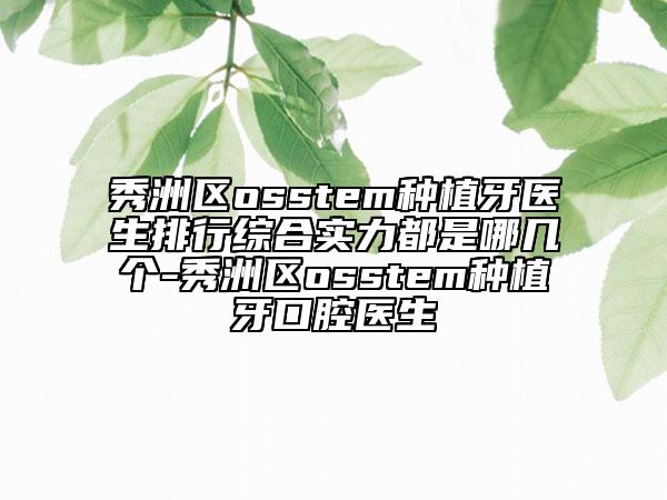 秀洲區(qū)osstem種植牙醫(yī)生排行綜合實力都是哪幾個-秀洲區(qū)osstem種植牙口腔醫(yī)生