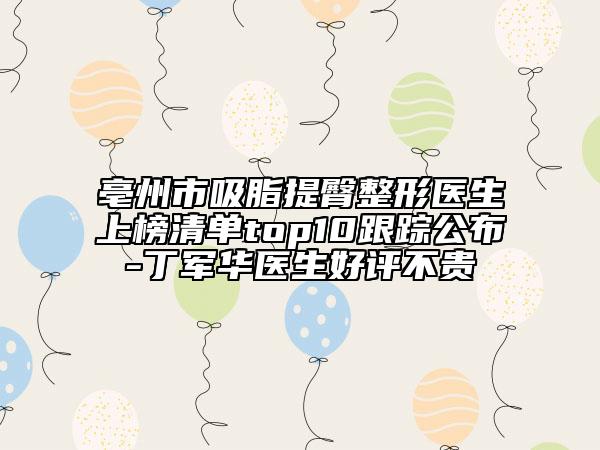 亳州市吸脂提臀整形醫(yī)生上榜清單top10跟蹤公布-丁軍華醫(yī)生好評不貴