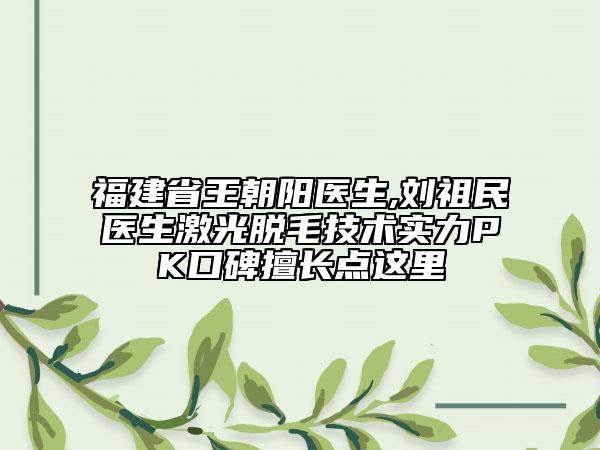 福建省王朝陽醫(yī)生,劉祖民醫(yī)生激光脫毛技術(shù)實(shí)力PK口碑擅長點(diǎn)這里