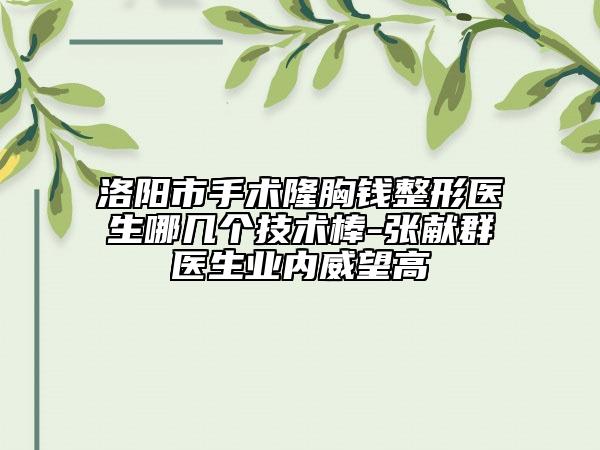洛陽(yáng)市手術(shù)隆胸錢整形醫(yī)生哪幾個(gè)技術(shù)棒-張獻(xiàn)群醫(yī)生業(yè)內(nèi)威望高