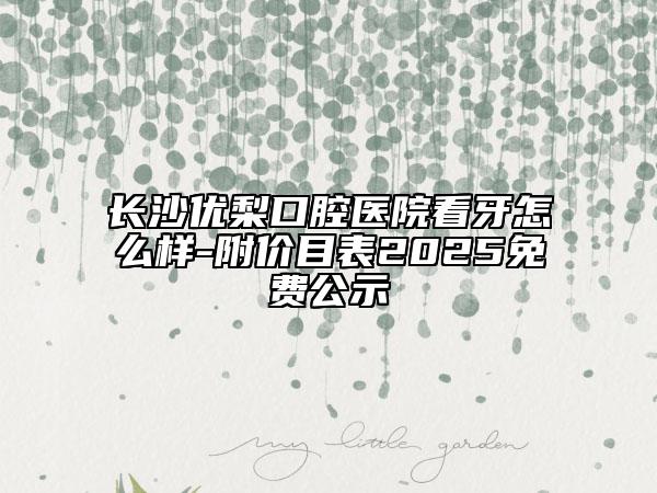 長沙優(yōu)梨口腔醫(yī)院看牙怎么樣-附價目表2025免費公示