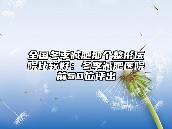 全國(guó)冬季減肥那個(gè)整形醫(yī)院比較好：冬季減肥醫(yī)院前50位評(píng)出