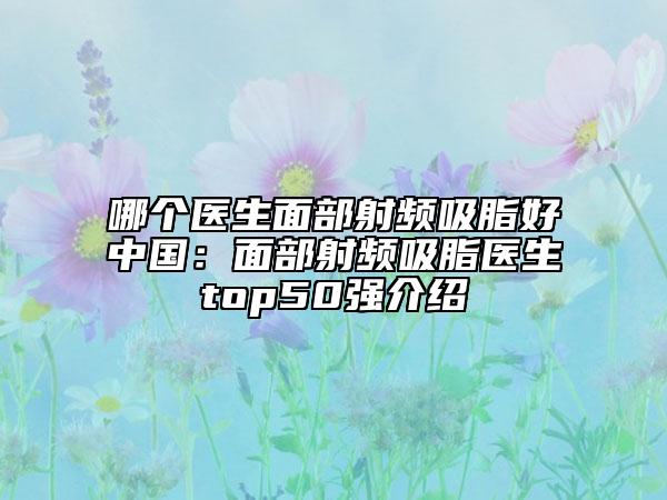 哪個醫(yī)生面部射頻吸脂好中國：面部射頻吸脂醫(yī)生top50強介紹