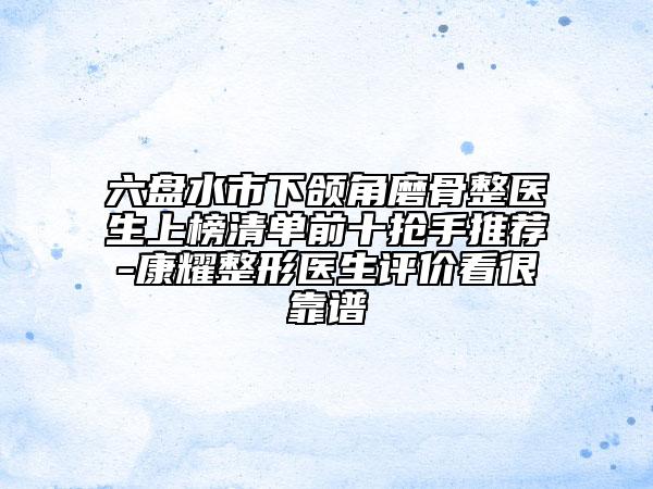 六盤水市下頜角磨骨整醫(yī)生上榜清單前十搶手推薦-康耀整形醫(yī)生評價(jià)看很靠譜
