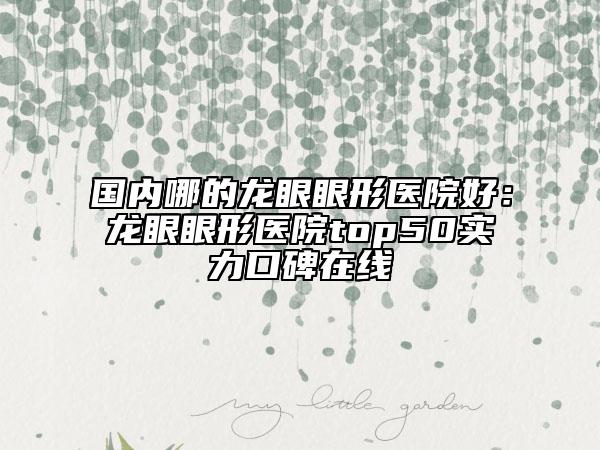 國內(nèi)哪的龍眼眼形醫(yī)院好：龍眼眼形醫(yī)院top50實力口碑在線