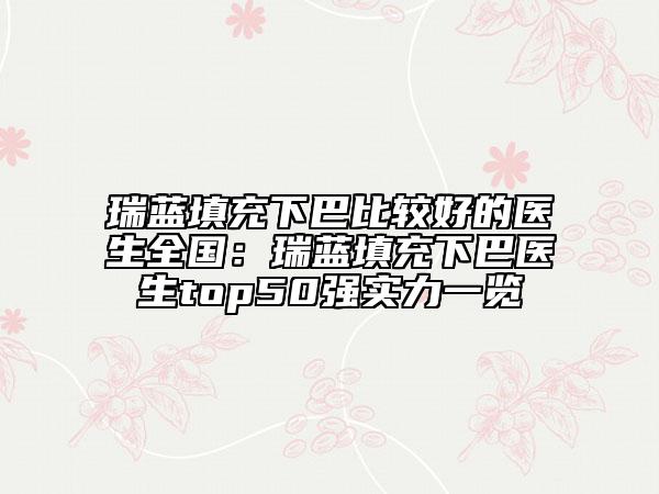 瑞藍(lán)填充下巴比較好的醫(yī)生全國：瑞藍(lán)填充下巴醫(yī)生top50強(qiáng)實(shí)力一覽