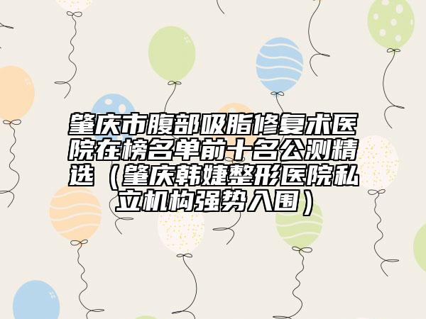 肇慶市腹部吸脂修復(fù)術(shù)醫(yī)院在榜名單前十名公測(cè)精選(肇慶韓婕整形醫(yī)院私立機(jī)構(gòu)強(qiáng)勢(shì)入圍)
