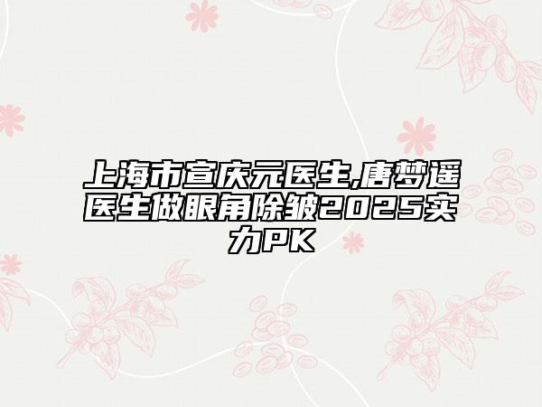 上海市宣慶元醫(yī)生,唐夢遙醫(yī)生做眼角除皺2025實(shí)力PK