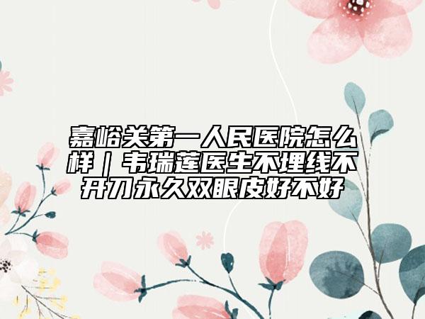嘉峪關(guān)第一人民醫(yī)院怎么樣｜韋瑞蓮醫(yī)生不埋線不開刀永久雙眼皮好不好