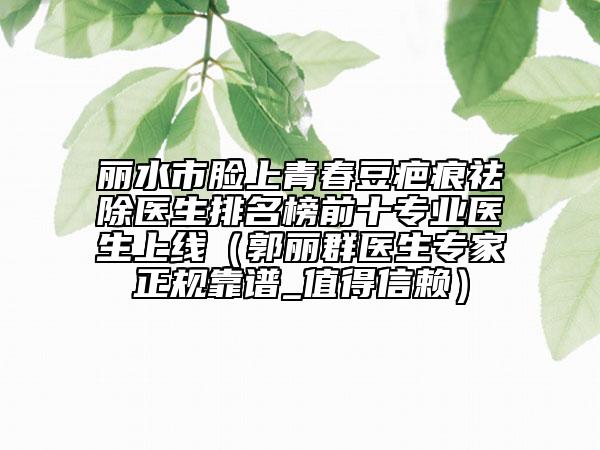 麗水市臉上青春豆疤痕祛除醫(yī)生排名榜前十專(zhuān)業(yè)醫(yī)生上線（郭麗群醫(yī)生專(zhuān)家正規(guī)靠譜_值得信賴(lài)）