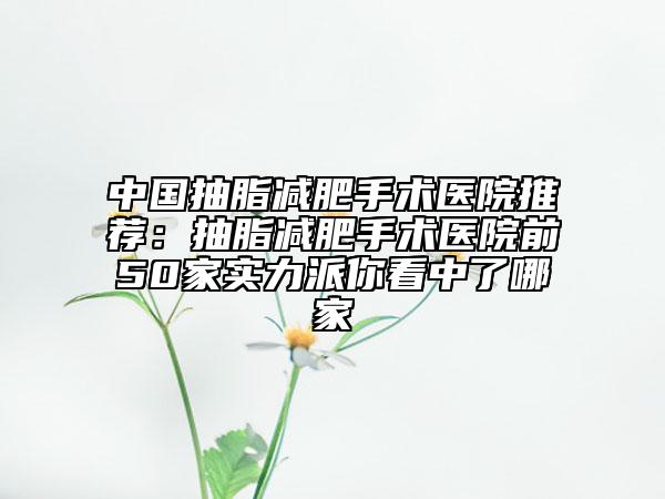 中國抽脂減肥手術(shù)醫(yī)院推薦：抽脂減肥手術(shù)醫(yī)院前50家實力派你看中了哪家