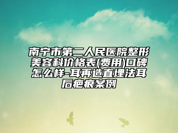 南寧市第二人民醫(yī)院整形美容科價格表(費用)口碑怎么樣-耳再造直埋法耳后疤痕案例