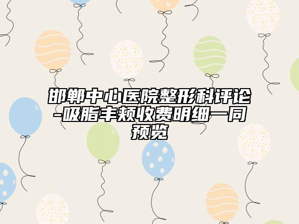 邯鄲中心醫(yī)院整形科評(píng)論-吸脂豐頰收費(fèi)明細(xì)一同預(yù)覽
