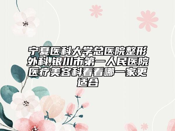 寧夏醫(yī)科大學總醫(yī)院整形外科,銀川市第一人民醫(yī)院醫(yī)療美容科看看哪一家更適合