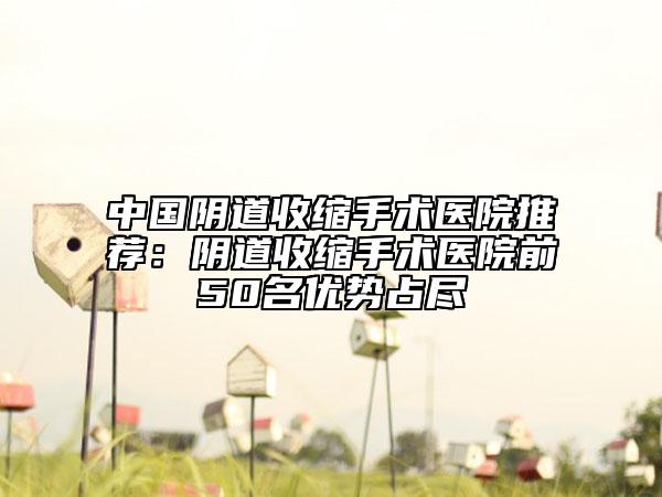 中國陰道收縮手術醫(yī)院推薦:陰道收縮手術醫(yī)院前50名優(yōu)勢占盡