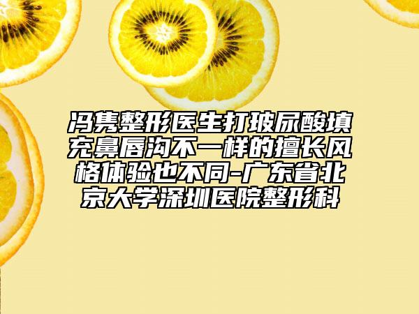 馮雋整形醫(yī)生打玻尿酸填充鼻唇溝不一樣的擅長風(fēng)格體驗也不同-廣東省北京大學(xué)深圳醫(yī)院整形科