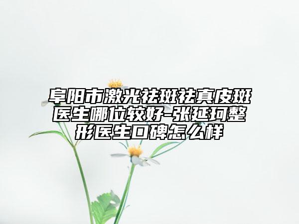 阜陽市激光祛斑祛真皮斑醫(yī)生哪位較好-張延珂整形醫(yī)生口碑怎么樣