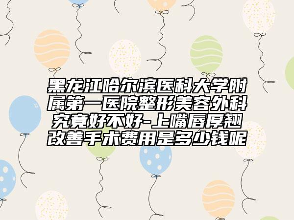 黑龍江哈爾濱醫(yī)科大學(xué)附屬第一醫(yī)院整形美容外科究竟好不好-上嘴唇厚翹改善手術(shù)費(fèi)用是多少錢(qián)呢