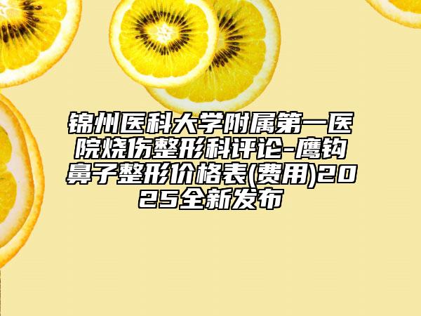 錦州醫(yī)科大學(xué)附屬第一醫(yī)院燒傷整形科評(píng)論-鷹鉤鼻子整形價(jià)格表(費(fèi)用)2025全新發(fā)布